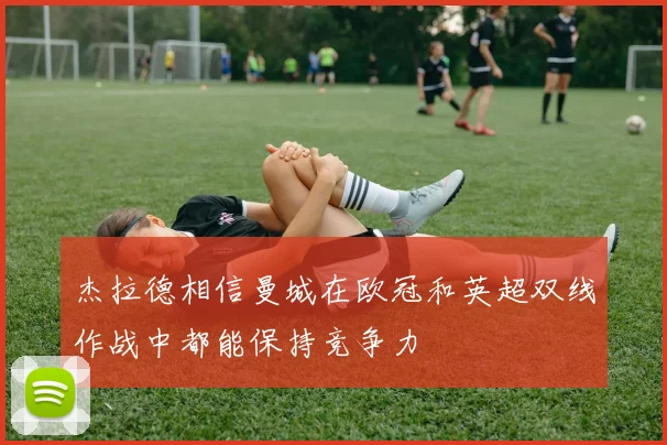 杰拉德相信曼城在欧冠和英超双线作战中都能保持竞争力