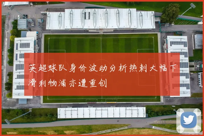 英超球队身价波动分析热刺大幅下滑利物浦亦遭重创