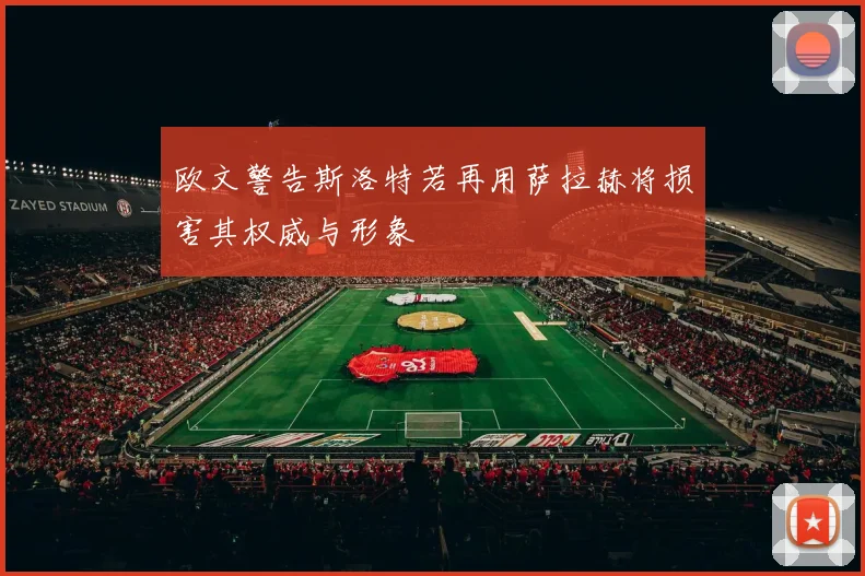 欧文警告斯洛特若再用萨拉赫将损害其权威与形象
