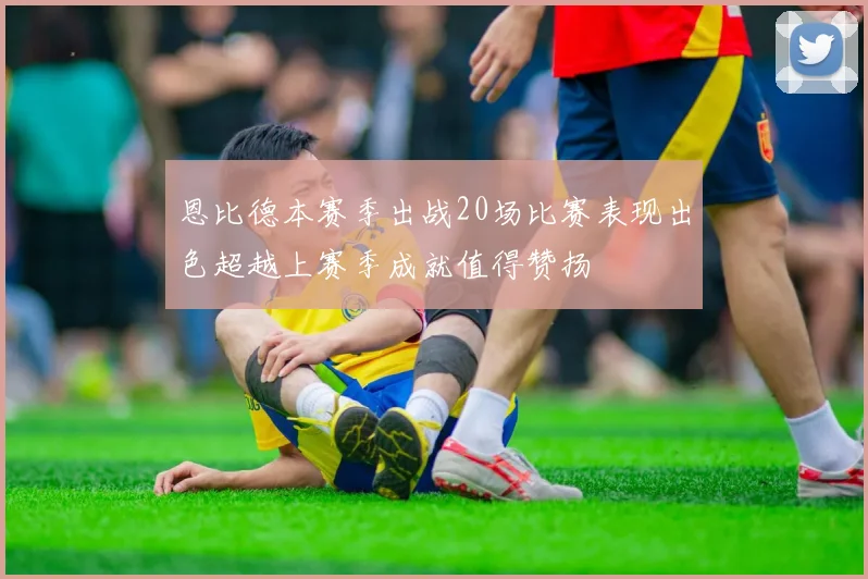 恩比德本赛季出战20场比赛表现出色超越上赛季成就值得赞扬