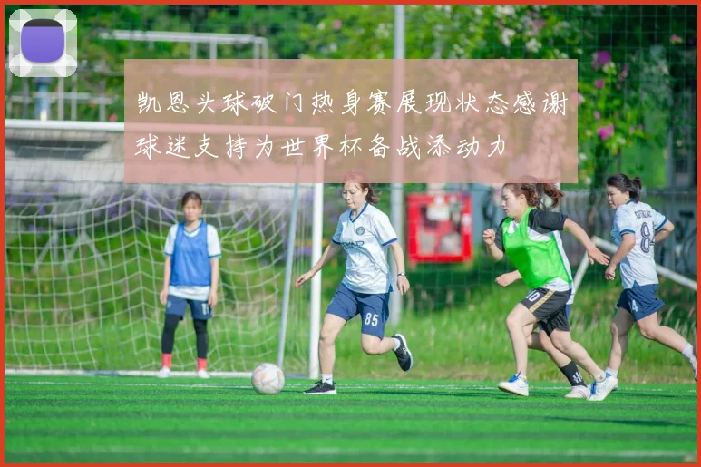 凯恩头球破门热身赛展现状态感谢球迷支持为世界杯备战添动力