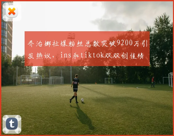 乔治娜社媒粉丝总数突破9200万引发热议，ins和tiktok双双创佳绩