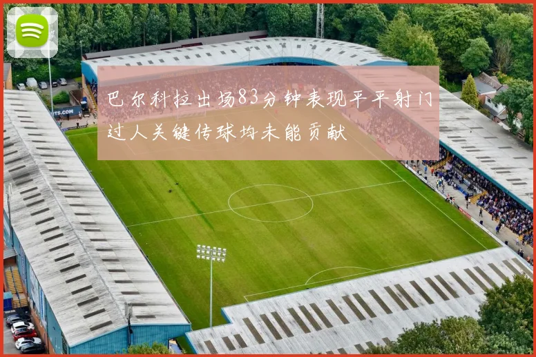 巴尔科拉出场83分钟表现平平射门过人关键传球均未能贡献