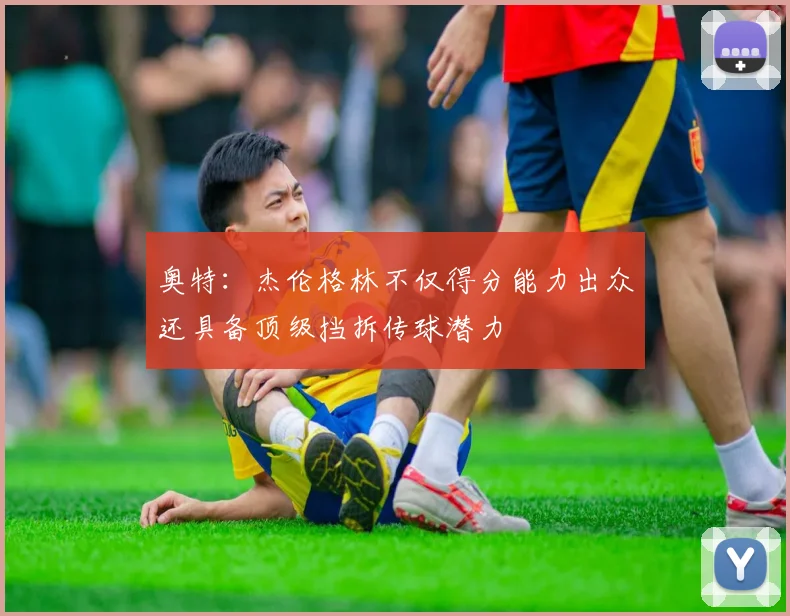 奥特：杰伦格林不仅得分能力出众还具备顶级挡拆传球潜力