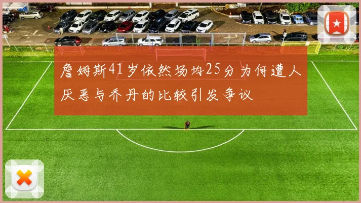 詹姆斯41岁依然场均25分为何遭人厌恶与乔丹的比较引发争议