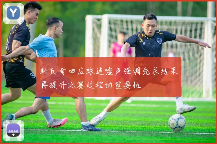 科瓦奇回应球迷嘘声强调先求结果再提升比赛过程的重要性