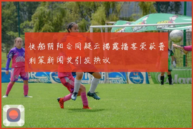 快船阴阳合同疑云揭露播客荣获普利策新闻奖引发热议