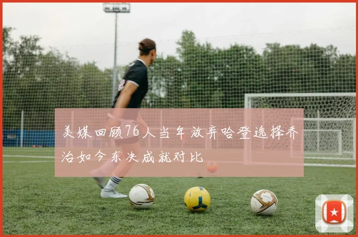 美媒回顾76人当年放弃哈登选择乔治如今东决成就对比