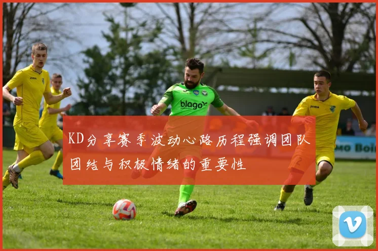 KD分享赛季波动心路历程强调团队团结与积极情绪的重要性