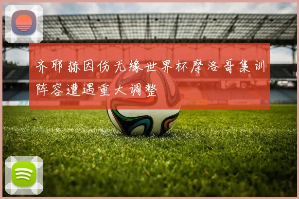 齐耶赫因伤无缘世界杯摩洛哥集训阵容遭遇重大调整