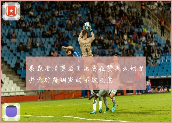 泰森澄清赛后言论意在赞美米切尔并无对詹姆斯的不敬之意