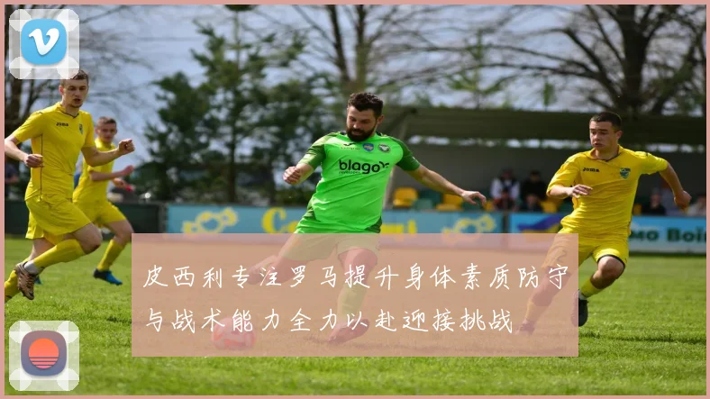 皮西利专注罗马提升身体素质防守与战术能力全力以赴迎接挑战