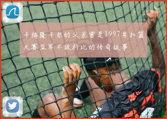卡梅隆卡尔的父亲曾是1997年扣篮大赛亚军不敌科比的传奇故事