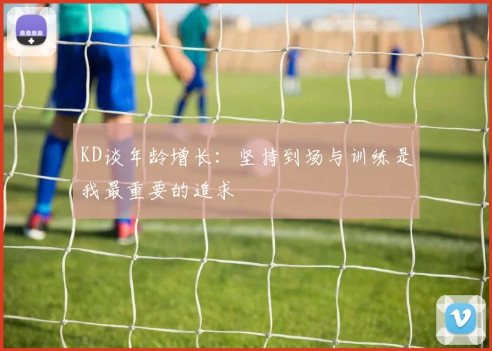 KD谈年龄增长：坚持到场与训练是我最重要的追求