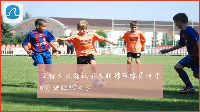 亚特兰大确认不买断穆萨球员将于6月回归AC米兰