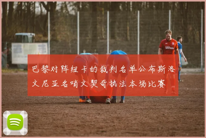 巴黎对阵纽卡的裁判名单公布斯洛文尼亚名哨文契奇执法本场比赛