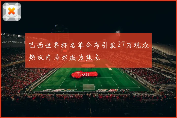 巴西世界杯名单公布引发27万观众热议内马尔成为焦点