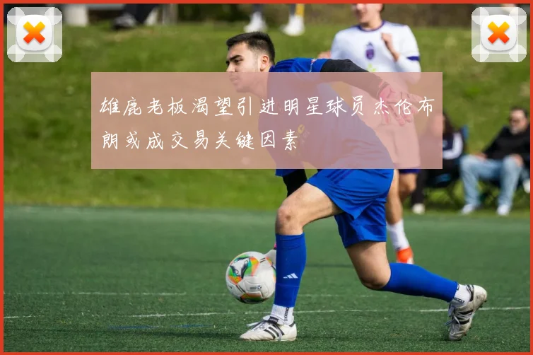 雄鹿老板渴望引进明星球员杰伦布朗或成交易关键因素
