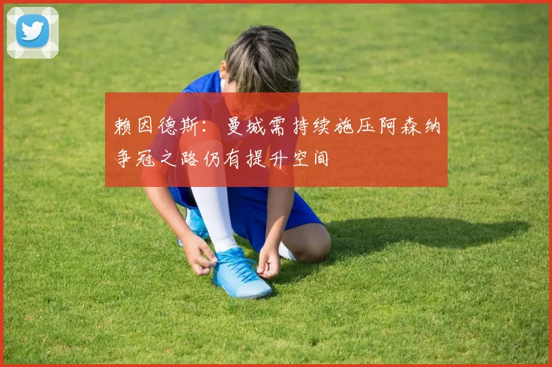 赖因德斯：曼城需持续施压阿森纳争冠之路仍有提升空间