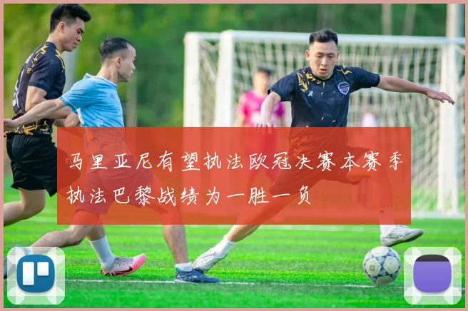 马里亚尼有望执法欧冠决赛本赛季执法巴黎战绩为一胜一负