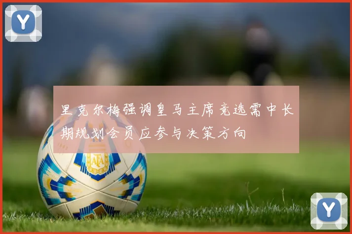 里克尔梅强调皇马主席竞选需中长期规划会员应参与决策方向