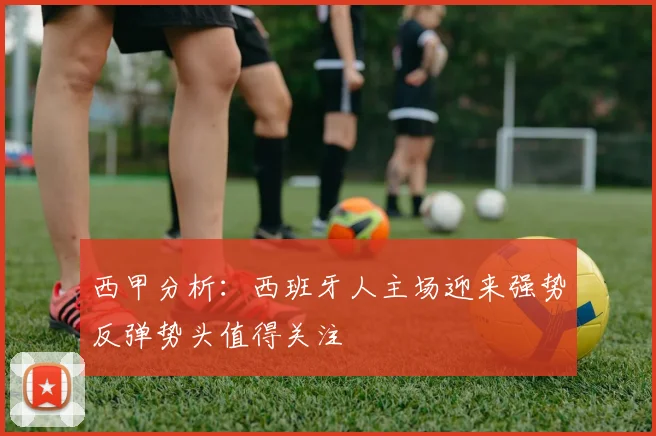 西甲分析：西班牙人主场迎来强势反弹势头值得关注